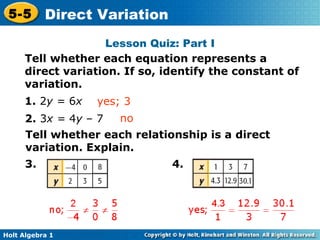 Lesson Quiz: Part I Tell whether each equation represents a direct variation. If so, identify the constant of variation. 1.   2 y =  6 x yes; 3 2.   3 x =  4 y  – 7 no Tell whether each relationship is a direct variation. Explain. 3. 4. 