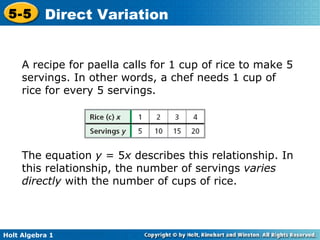 A recipe for paella calls for 1 cup of rice to make 5 servings. In other words, a chef needs 1 cup of rice for every 5 servings.  The equation  y  = 5 x  describes this relationship. In this relationship, the number of servings  varies directly  with the number of cups of rice. 