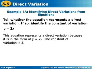 Example 1A: Identifying Direct Variations from Equations Tell whether the equation represents a direct variation. If so, identify the constant of variation. y =  3 x This equation represents a direct variation because it is in the form of  y = kx . The constant of variation is 3. 