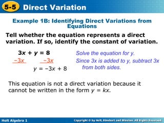 3 x  +  y  = 8 Solve the equation for y. Since 3x is added to y, subtract 3x from both sides. This equation is not a direct variation because it cannot be written in the form  y = kx. Example 1B: Identifying Direct Variations from Equations Tell whether the equation represents a direct variation. If so, identify the constant of variation. – 3 x  –3 x y =  –3 x +  8 