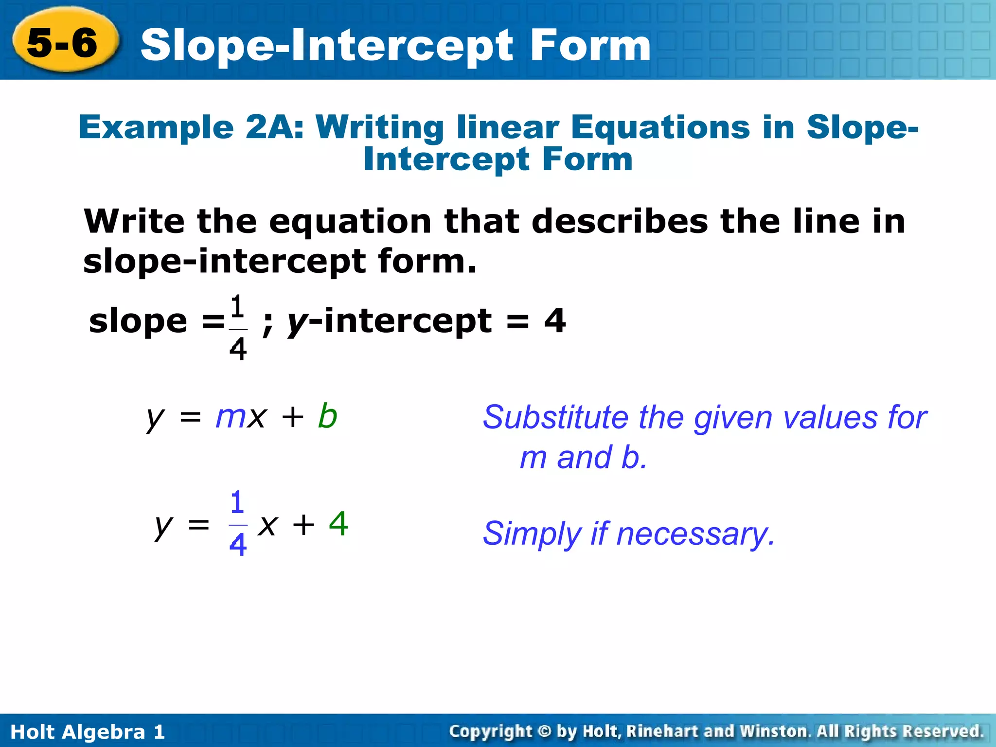 Example 2A: Writing linear Equations in Slope-Intercept Form Write the equation that describes the line in slope-intercept form. y =  m x +  b Substitute the given values for m and b. Simply if necessary. slope =  ;  y -intercept = 4 y =  x +  4 