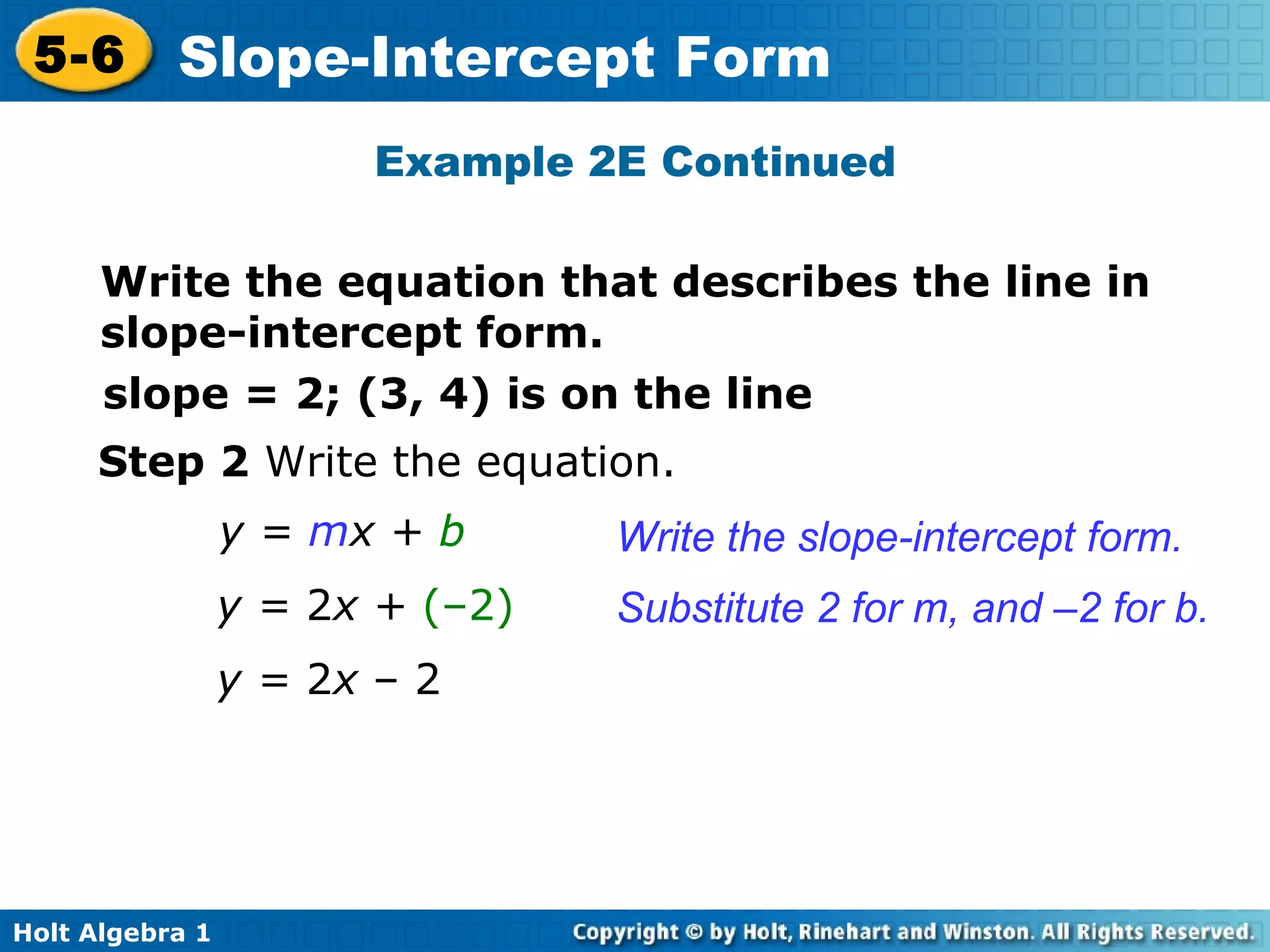Example 2E Continued Step 2  Write the equation. y =  m x +  b Write the slope-intercept form. Substitute 2 for m, and –2 for b. y =  2 x +  (–2) y =  2 x  – 2 slope = 2; (3, 4) is on the line  Write the equation that describes the line in slope-intercept form. 