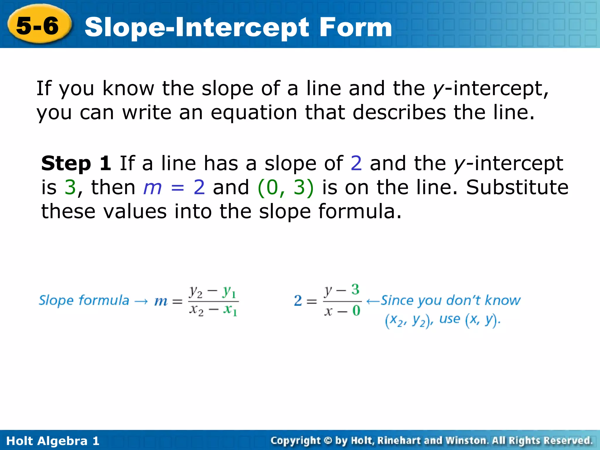 If you know the slope of a line and the  y -intercept, you can write an equation that describes the line.  Step 1  If a line has a slope of  2  and the  y- intercept is  3 , then  m  = 2  and  (0, 3)  is on the line. Substitute these values into the slope formula.  