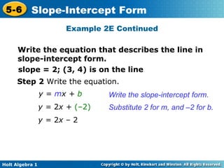 Example 2E Continued Step 2  Write the equation. y =  m x +  b Write the slope-intercept form. Substitute 2 for m, and –2 for b. y =  2 x +  (–2) y =  2 x  – 2 slope = 2; (3, 4) is on the line  Write the equation that describes the line in slope-intercept form. 