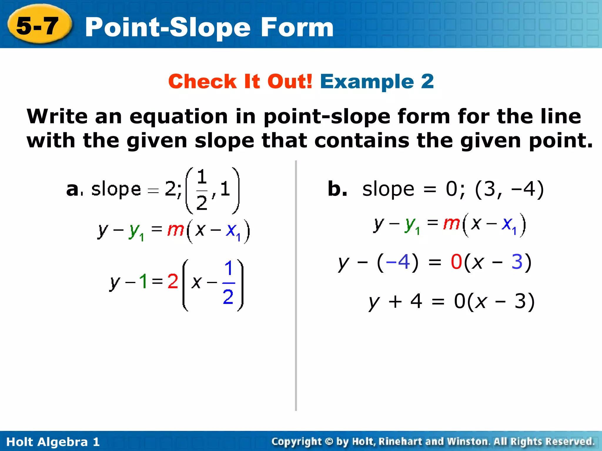 Check It Out!  Example 2 Write an equation in point-slope form for the line with the given slope that contains the given point. a. b.  slope = 0; (3, –4) y  – ( – 4 ) =  0 ( x  –  3 ) y +  4 = 0( x  – 3) 