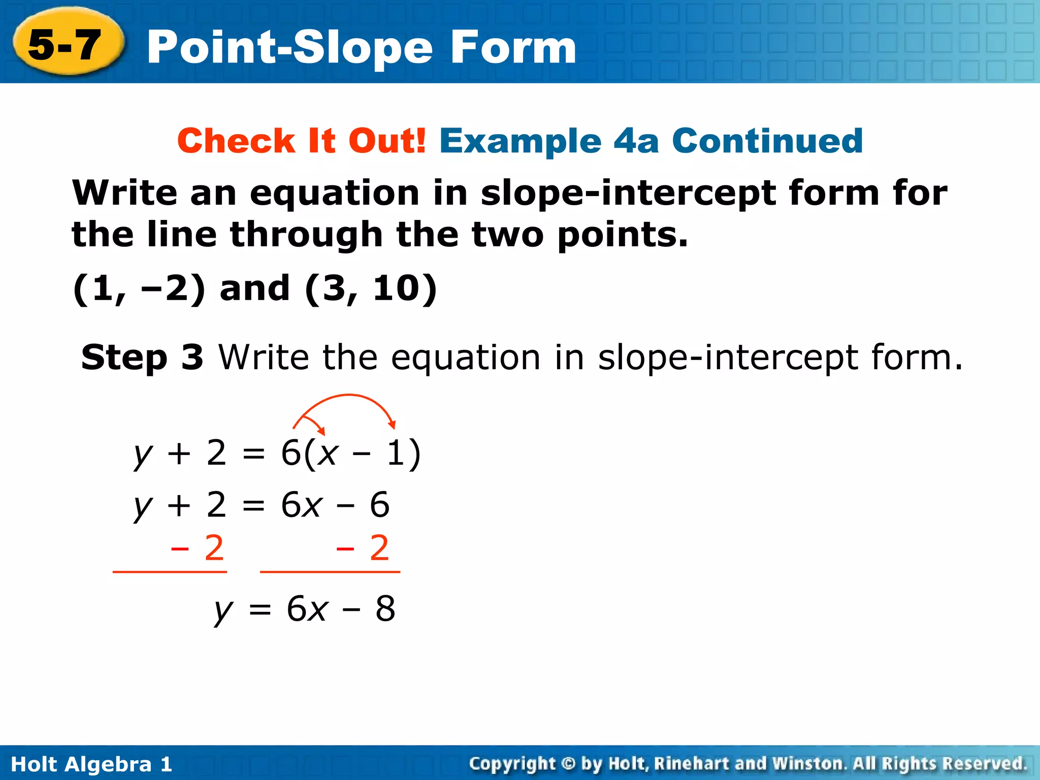 Check It Out!  Example 4a Continued Write an equation in slope-intercept form for the line through the two points. Step 3  Write the equation in slope-intercept form. y  + 2 = 6 x  –   6 y =  6 x  – 8 (1, –2) and (3, 10) y  + 2 = 6( x  – 1) –   2  –  2 