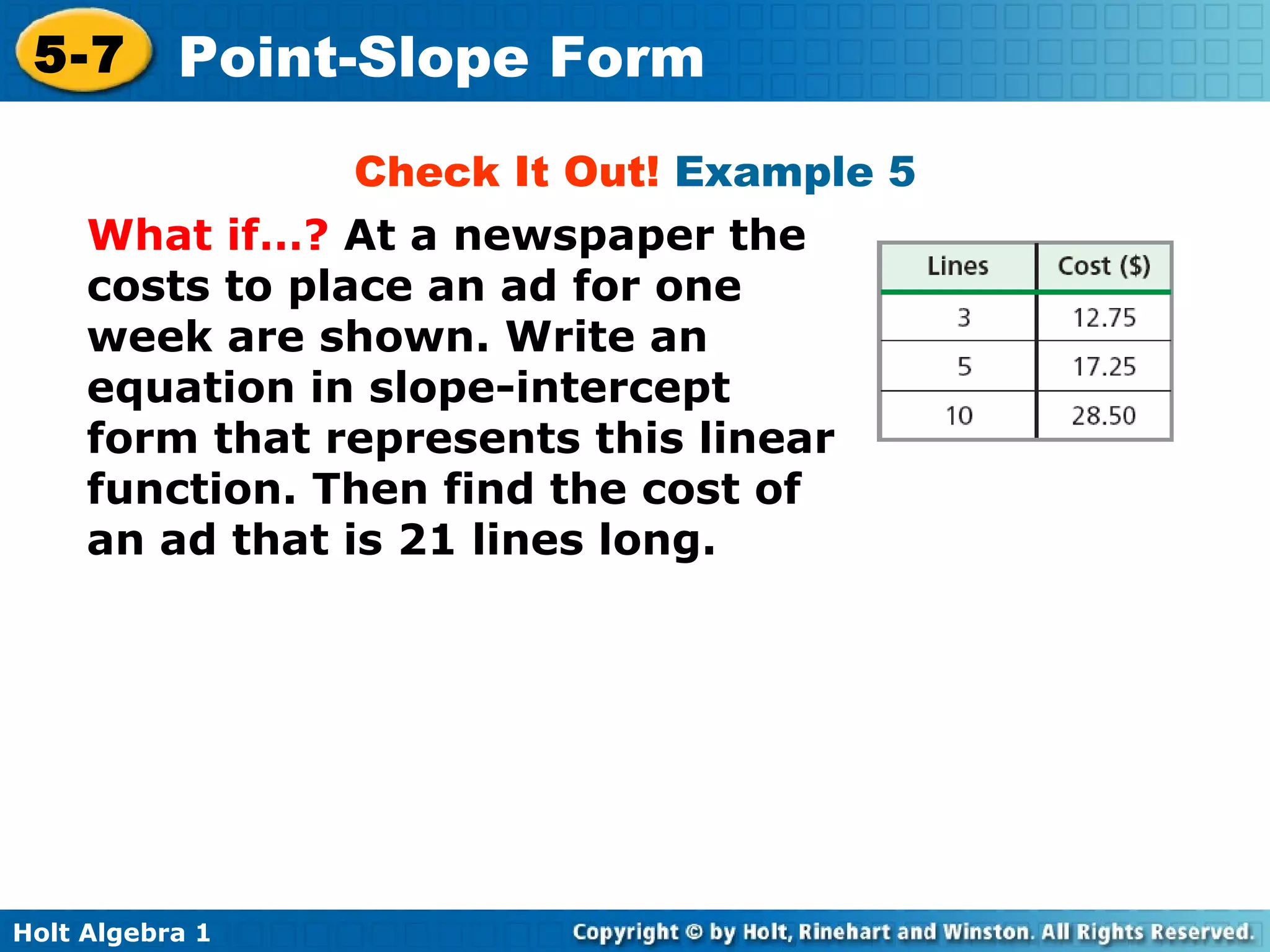 Check It Out!  Example 5 What if…?  At a newspaper the costs to place an ad for one week are shown. Write an equation in slope-intercept form that represents this linear function. Then find the cost of an ad that is 21 lines long. 
