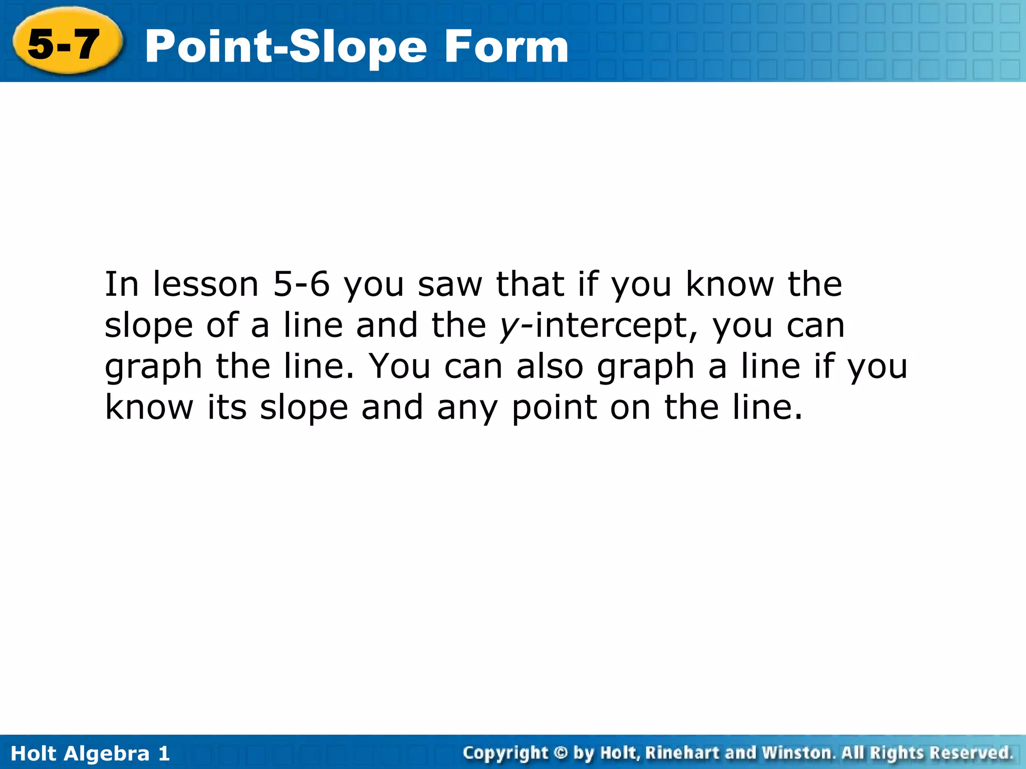 In lesson 5-6 you saw that if you know the slope of a line and the  y- intercept, you can graph the line. You can also graph a line if you know its slope and any point on the line. 