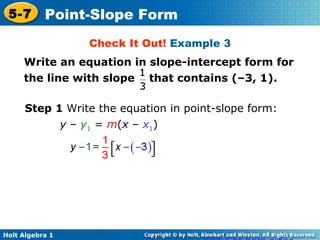 Check It Out!  Example 3 Step 1  Write the equation in point-slope form: Add 1 to both sides. y  –  y 1  =  m ( x  –  x 1 ) Write an equation in slope-intercept form for the line with slope  that contains (–3, 1). 