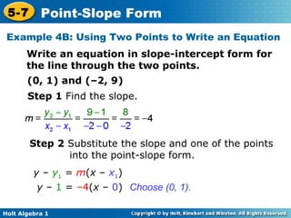 Example 4B: Using Two Points to Write an Equation Write an equation in slope-intercept form for the line through the two points. (0, 1) and (–2, 9) Step 1  Find the slope. Step 2  Substitute the slope and one of the points into the point-slope form. Choose (0, 1). y  –  y 1  =  m ( x  –  x 1 ) y  –  1  =  –4 ( x  –  0 ) 