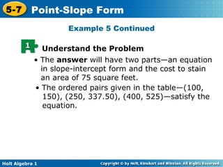 •  The  answer  will have two parts—an equation in slope-intercept form and the cost to stain an area of 75 square feet.  •  The ordered pairs given in the table—(100, 150), (250, 337.50), (400, 525)—satisfy the equation.  Example 5 Continued Understand the Problem 1 