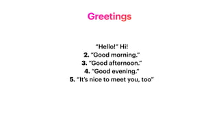 “Hello!” Hi!


2. “Good morning.”


3. “Good afternoon.”


4. “Good evening.”


5. “It’s nice to meet you, too”


Greetings
 