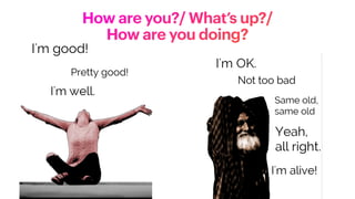 How are you?/ What’s up?/


How are you doing?
 