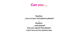 Teacher:


…turn on your microphone please?


…


Student:


… wait please?


Can you repeat that please?


I can’t turn on my camera now


Can you …
 