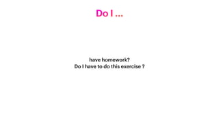 have homework?


Do I have to do this exercise ?
Do I …
 
