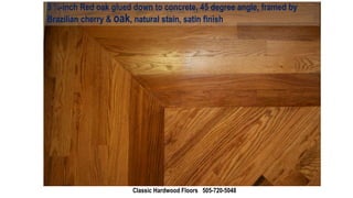 3 ¼-inch Red oak glued down to concrete, 45 degree angle, framed by
Brazilian cherry & oak, natural stain, satin finish
Classic Hardwood Floors 505-720-5048
 