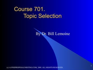 Course 701.
          Topic Selection


                            By Dr. Bill Lemoine




                                                           1
(c) A1PHDPROPOSALWRITING.COM, 2009. ALL RIGHTS RESERVED.
 