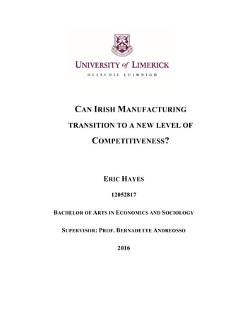 CAN IRISH MANUFACTURING
TRANSITION TO A NEW LEVEL OF
COMPETITIVENESS?
ERIC HAYES
12052817
BACHELOR OF ARTS IN ECONOMICS AND SOCIOLOGY
SUPERVISOR: PROF. BERNADETTE ANDREOSSO
2016
 