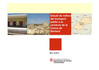 Estudi de millora del transport públic a la comarca de la Conca de Barberà 1
Estudi de millora
del transport
públic a la
comarca de la
Conca de
Barberà
Març de 2015
 
