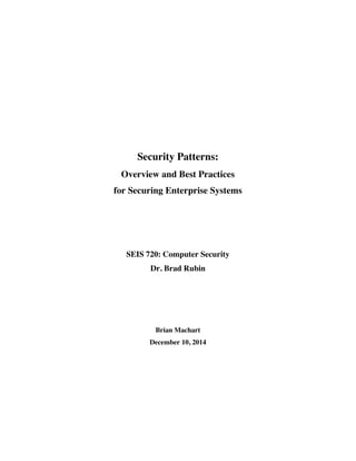  
	
  
Security Patterns:
Overview and Best Practices
for Securing Enterprise Systems
SEIS 720: Computer Security
Dr. Brad Rubin
Brian Machart
December 10, 2014
 