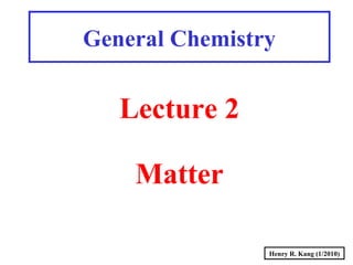 Henry R. Kang (1/2010)
General Chemistry
Lecture 2
Matter
 
