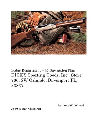 Lodge Department – 30 Day Action Plan
DICK’S Sporting Goods, Inc., Store
706, SW Orlando, Davenport FL,
33837
Anthony Whitehead
30-60-90 Day Action Pan
 