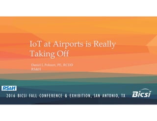 IoT at Airports is Really
Taking Off
Daniel L Pohnert, PE, RCDD
RS&H
 