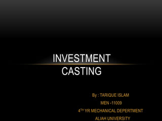 By : TARIQUE ISLAM
MEN -11009
4TH YR MECHANICAL DEPERTMENT
ALIAH UNIVERSITY
INVESTMENT
CASTING
 