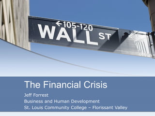 The Financial Crisis
Jeff Forrest
Business and Human Development
St. Louis Community College – Florissant Valley
 
