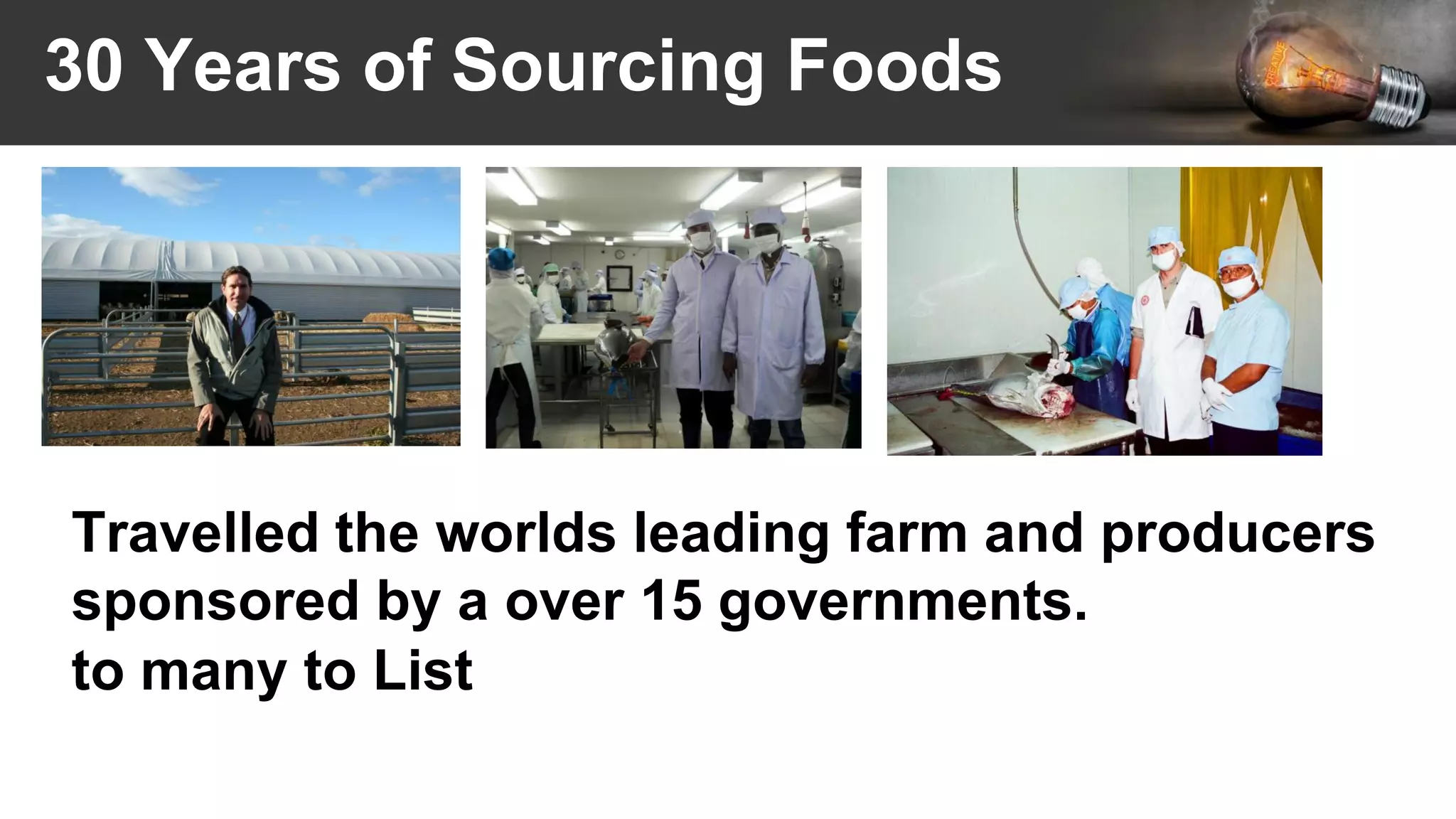 30 Years of Sourcing Foods
Travelled the worlds leading farm and producers
sponsored by a over 15 governments.
to many to List
 