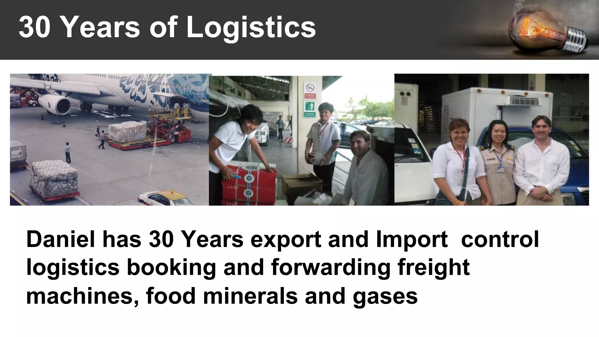 30 Years of Logistics
Daniel has 30 Years export and Import control
logistics booking and forwarding freight
machines, food minerals and gases
 