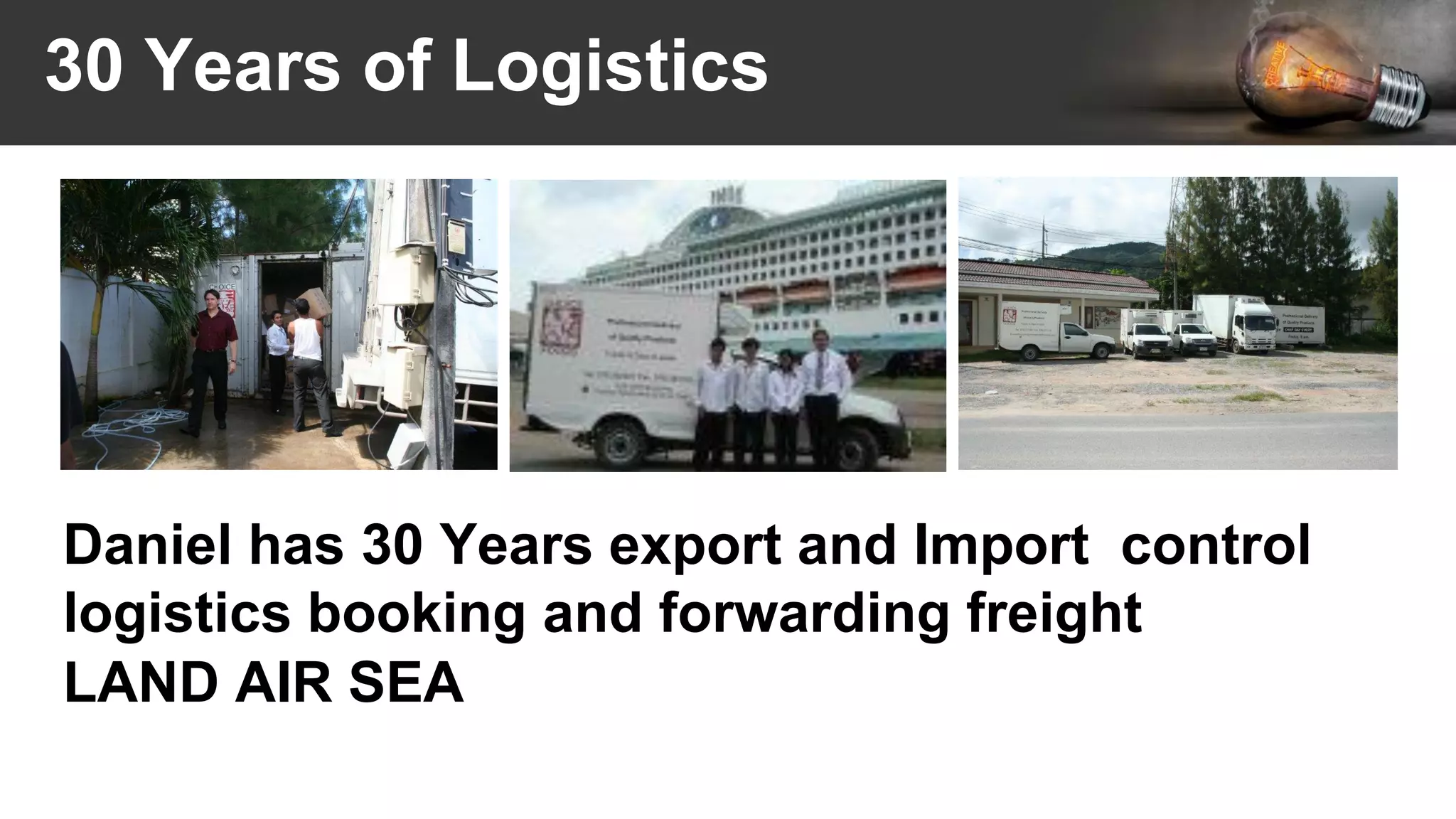 30 Years of Logistics
Daniel has 30 Years export and Import control
logistics booking and forwarding freight
LAND AIR SEA
 