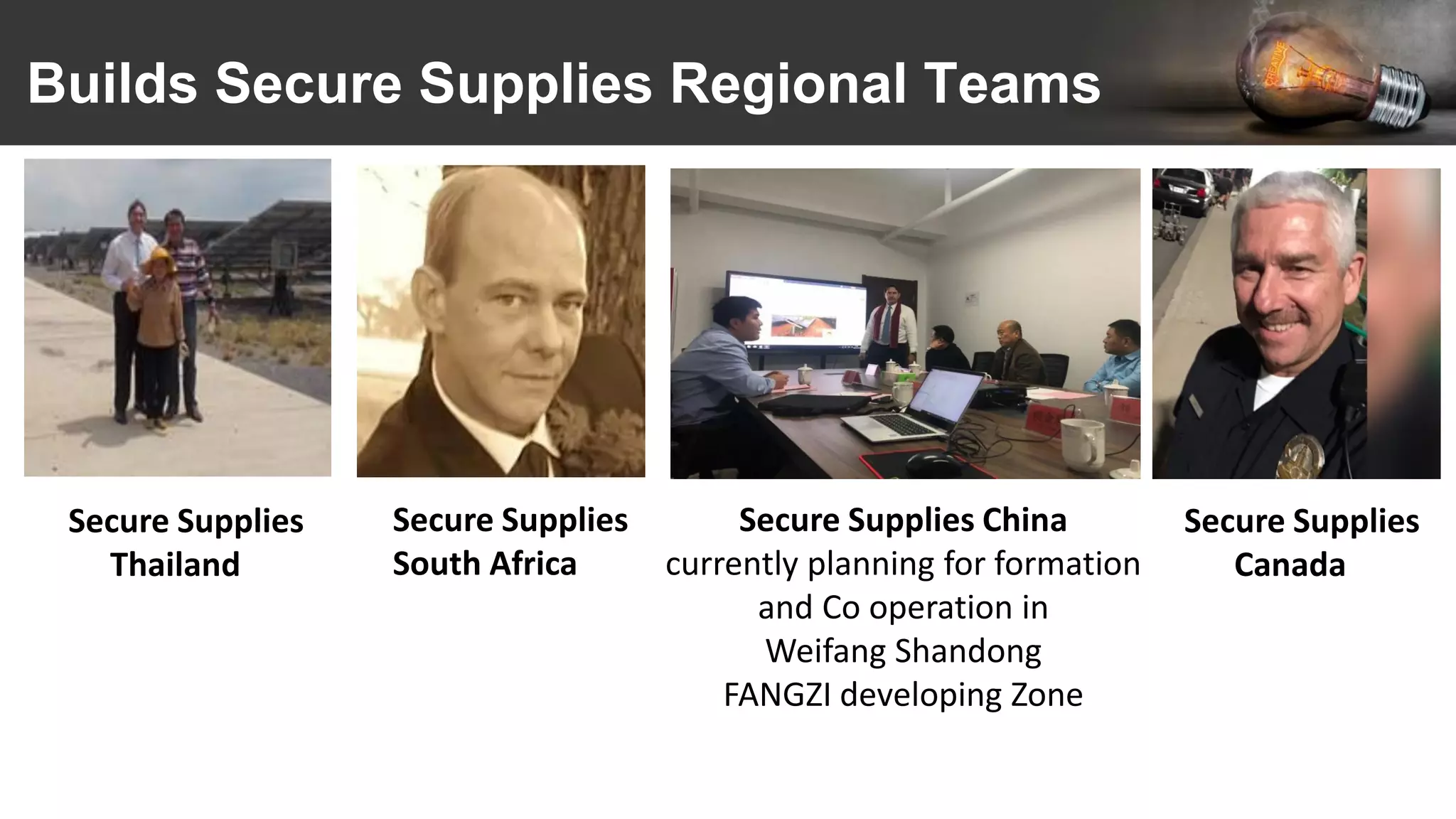 Builds Secure Supplies Regional Teams
Secure Supplies
Thailand
Secure Supplies
South Africa
Secure Supplies China
currently planning for formation
and Co operation in
Weifang Shandong
FANGZI developing Zone
Secure Supplies
Canada
 