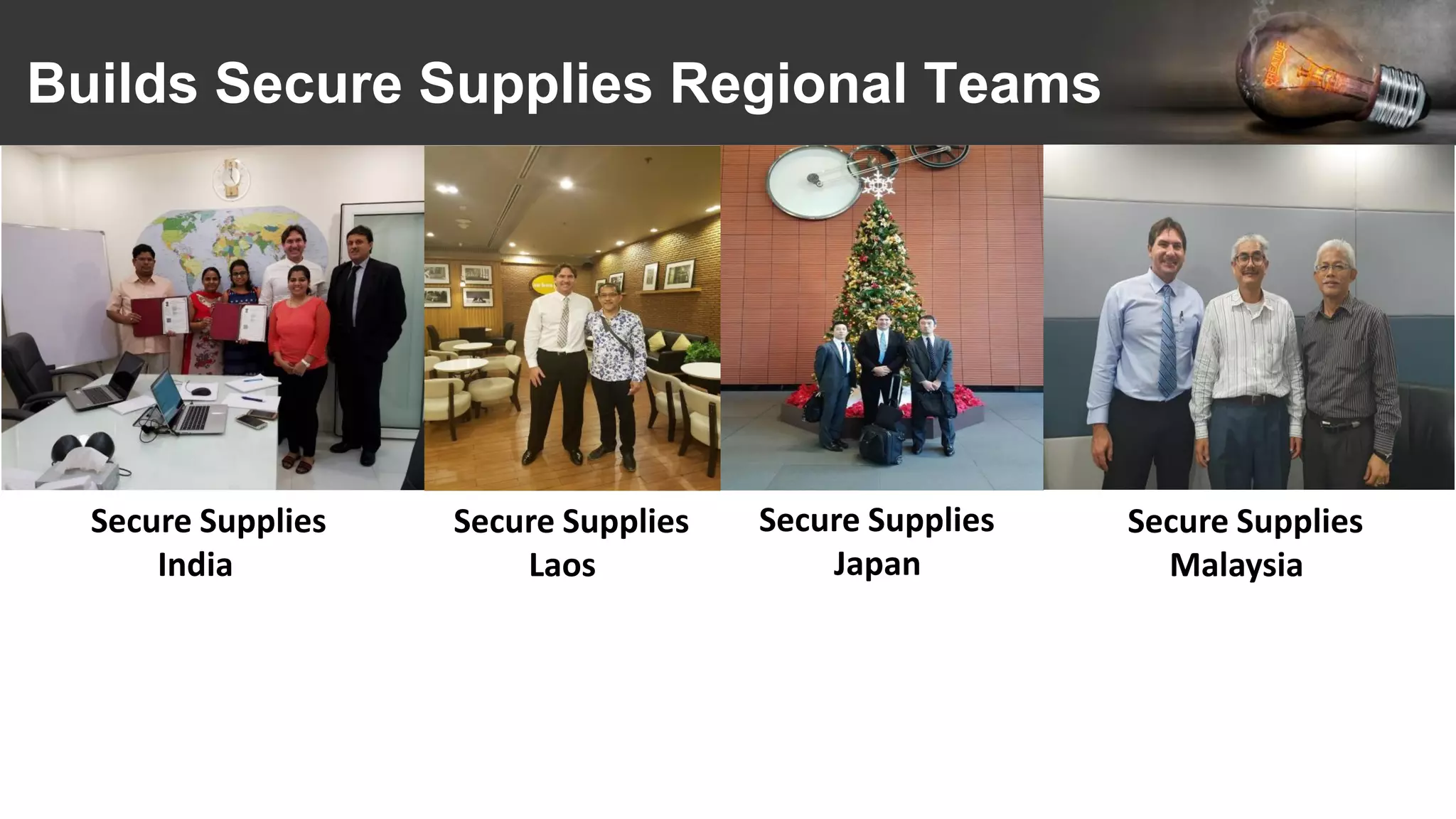 Builds Secure Supplies Regional Teams
Secure Supplies
India
Secure Supplies
Laos
Secure Supplies
Japan
Secure Supplies
Malaysia
 