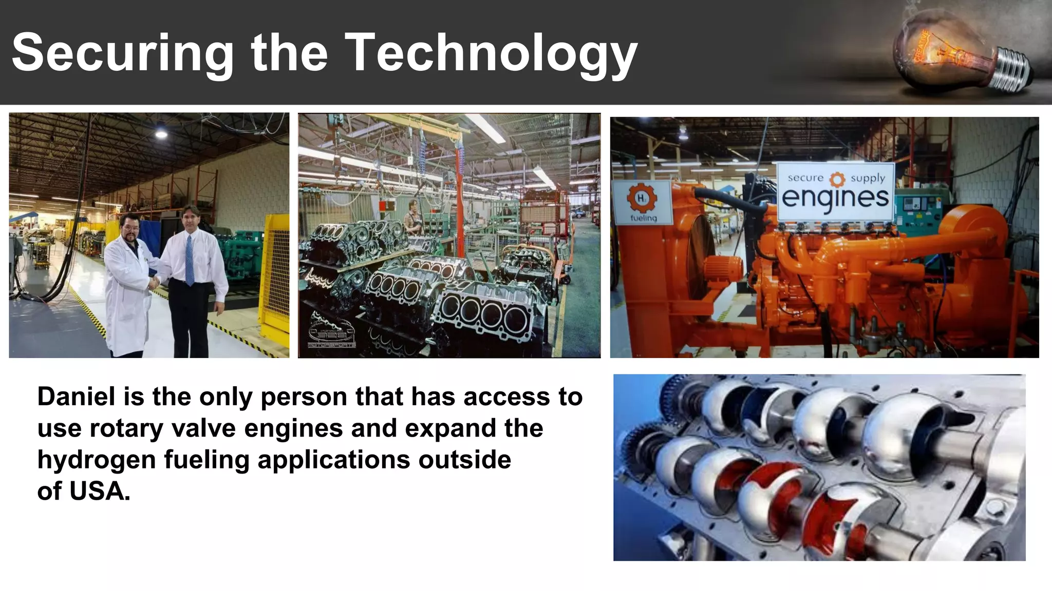 Securing the Technology
Daniel is the only person that has access to
use rotary valve engines and expand the
hydrogen fueling applications outside
of USA.
 
