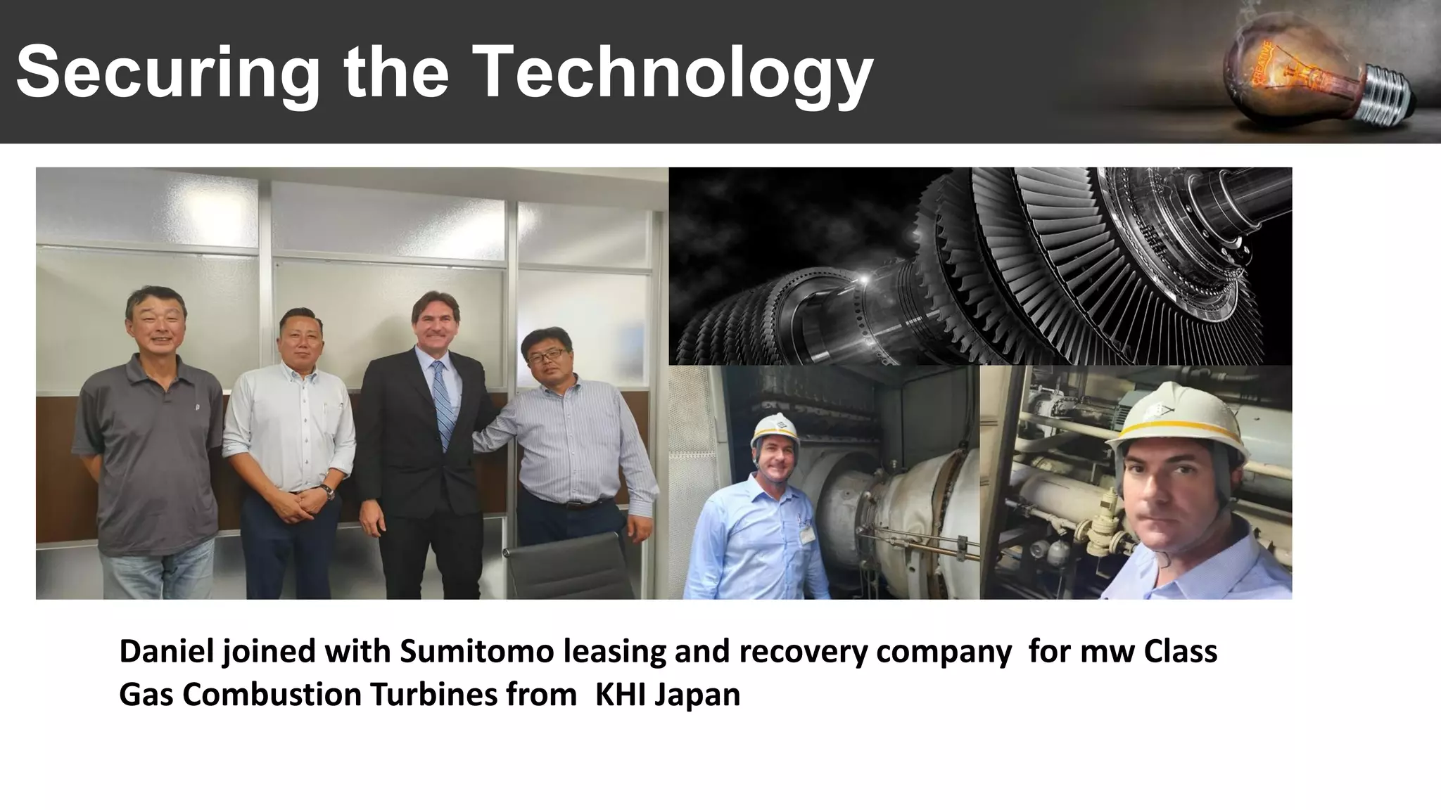 Securing the Technology
Daniel joined with Sumitomo leasing and recovery company for mw Class
Gas Combustion Turbines from KHI Japan
 