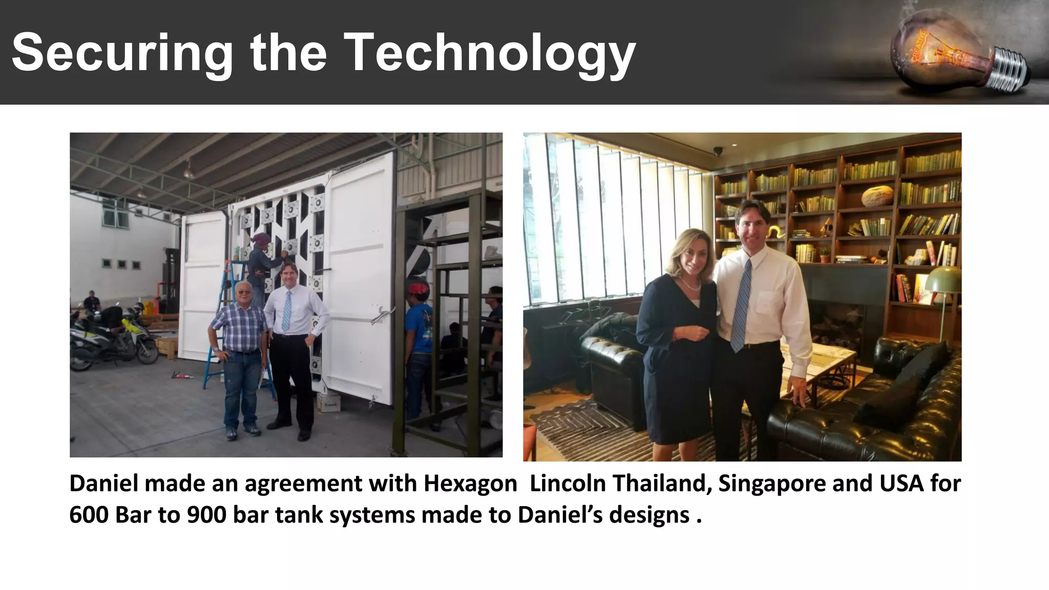 Securing the Technology
Daniel made an agreement with Hexagon Lincoln Thailand, Singapore and USA for
600 Bar to 900 bar tank systems made to Daniel’s designs .
 