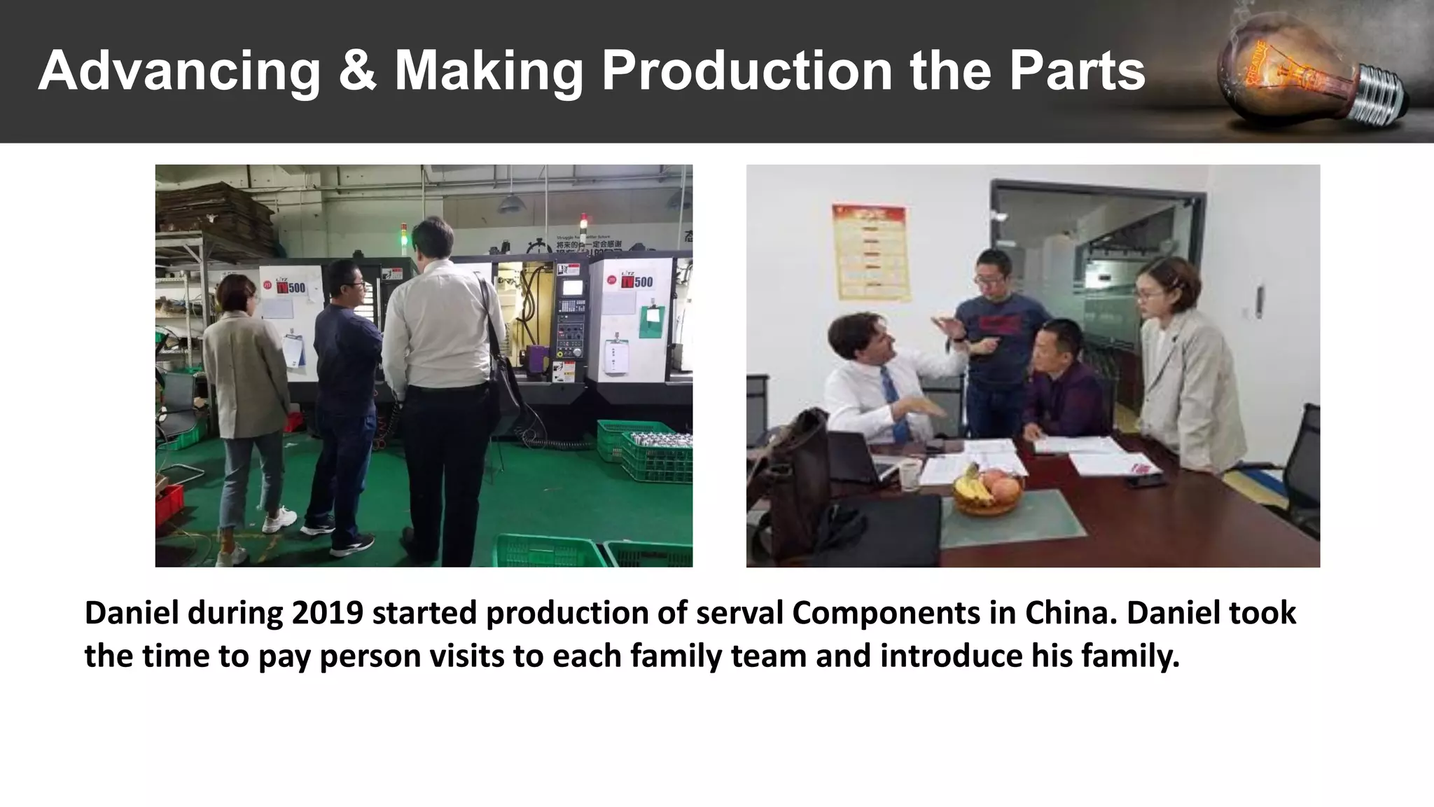 Advancing & Making Production the Parts
Daniel during 2019 started production of serval Components in China. Daniel took
the time to pay person visits to each family team and introduce his family.
 