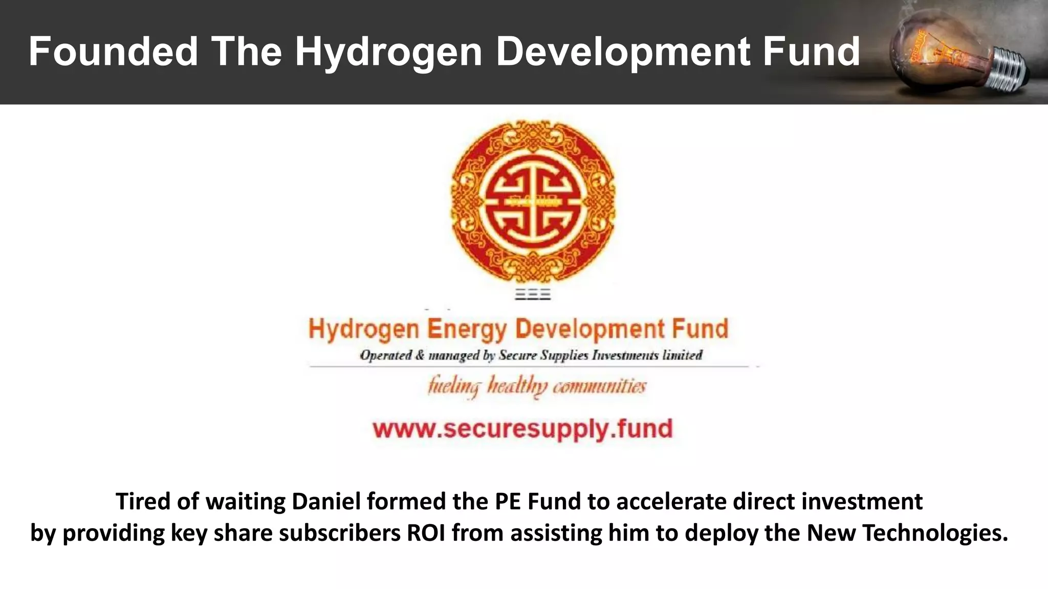 Founded The Hydrogen Development Fund
Tired of waiting Daniel formed the PE Fund to accelerate direct investment
by providing key share subscribers ROI from assisting him to deploy the New Technologies.
 