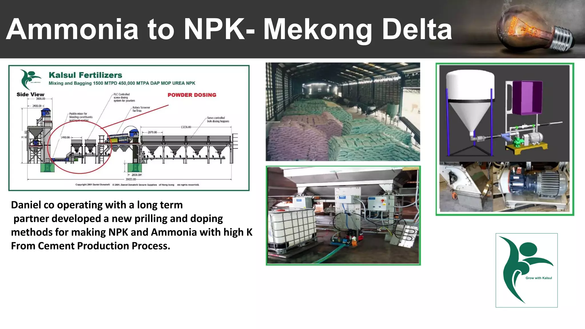 Ammonia to NPK- Mekong Delta
Daniel co operating with a long term
partner developed a new prilling and doping
methods for making NPK and Ammonia with high K
From Cement Production Process.
 