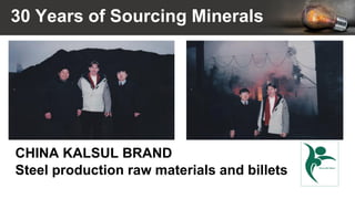 30 Years of Sourcing Minerals
CHINA KALSUL BRAND
Steel production raw materials and billets
 