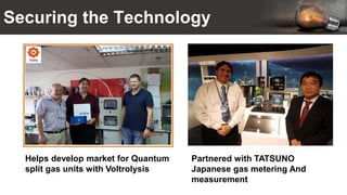 Securing the Technology
Helps develop market for Quantum
split gas units with Voltrolysis
Partnered with TATSUNO
Japanese gas metering And
measurement
 