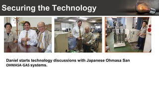 Securing the Technology
Daniel starts technology discussions with Japanese Ohmasa San
OHMASA-GAS systems.
 