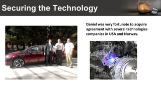 Securing the Technology
Daniel was very fortunate to acquire
agreement with several technologies
companies in USA and Norway.
 