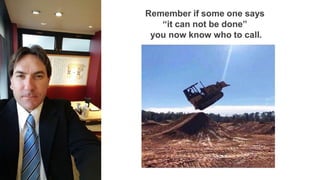 Remember if some one says
“it can not be done”
you now know who to call.
 