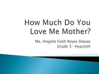 How Much Do You Love Me Mother? Ma. Angelie Faith Reyes Daway Grade 3- Hyacinth  