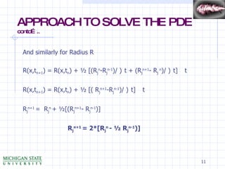 APPROACH TO SOLVE THE PDE  contd….. And similarly for Radius R R(x,t n+1 ) = R(x,t n ) + ½ [(R j n -R j n-1 )/    t + (R j n+1 - R j  n )/    t]    t R(x,t n+1 ) = R(x,t n ) + ½ [( R j n+1 -R j n-1 )/    t]    t R j n+1  =  R j n  + ½[(R j n+1 - R j n-1 )] R j n+1  = 2*[R j n  - ½ R j n-1 )] 