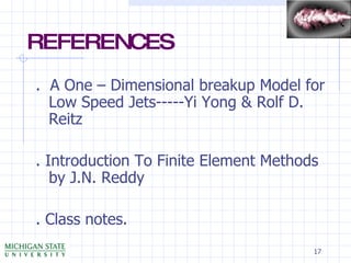 REFERENCES .  A One – Dimensional breakup Model for Low Speed Jets-----Yi Yong & Rolf D. Reitz . Introduction To Finite Element Methods by J.N. Reddy . Class notes. 