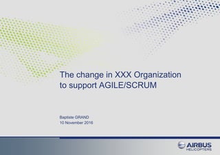 The change in XXX Organization
to support AGILE/SCRUM
Baptiste GRAND
10 November 2016
 