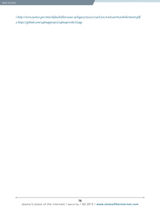 78
akamai’s [state of the internet] / security / Q2 2015 / www.stateoftheinternet.com
1 http://www.justice.gov/sites/default/files/usao-nj/legacy/2013/11/29/Love,%20Lauri%20Indictment.pdf
2 https://github.com/sqlmapproject/sqlmap/wiki/Usage
  [END NOTES]
 